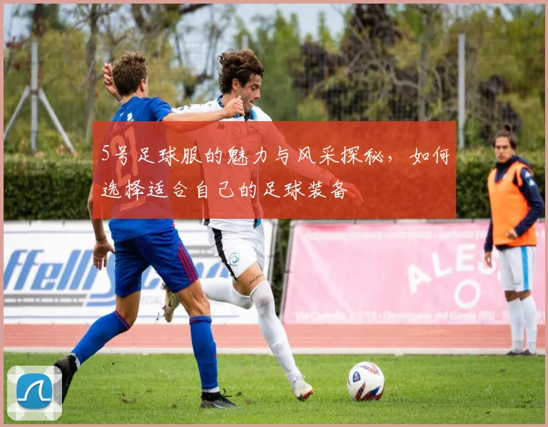 5号足球服的魅力与风采探秘，如何选择适合自己的足球装备