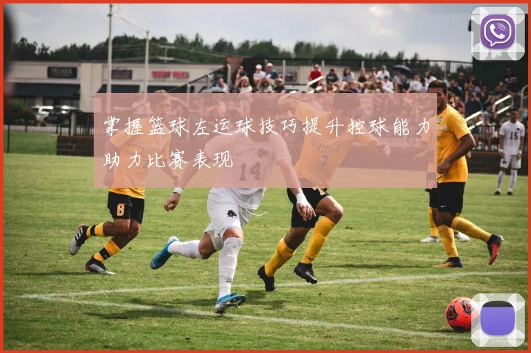 掌握篮球左运球技巧提升控球能力助力比赛表现