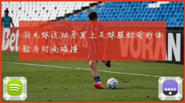 羽毛球运动员穿上足球服的奇妙体验与时尚碰撞