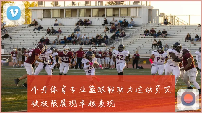乔丹体育专业篮球鞋助力运动员突破极限展现卓越表现
