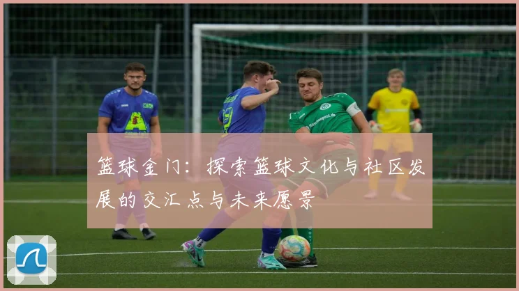 篮球金门：探索篮球文化与社区发展的交汇点与未来愿景
