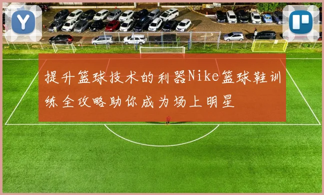 提升篮球技术的利器Nike篮球鞋训练全攻略助你成为场上明星