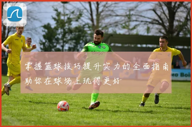 掌握篮球技巧提升实力的全面指南助你在球场上玩得更好