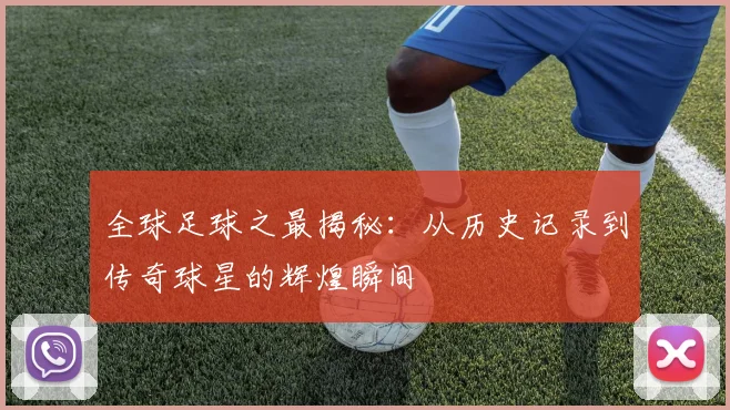 全球足球之最揭秘：从历史记录到传奇球星的辉煌瞬间